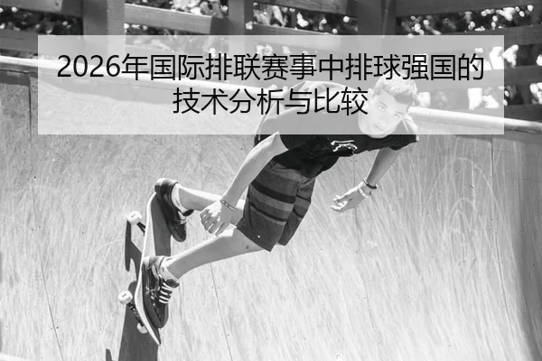 2026年国际排联赛事中排球强国的技术分析与比较