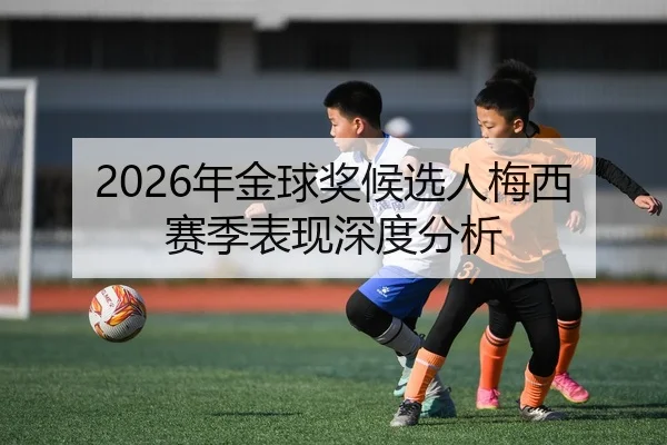 2026年金球奖候选人梅西赛季表现深度分析