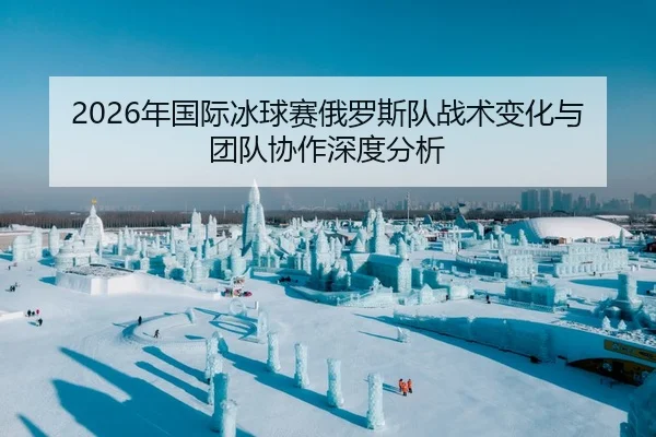2026年国际冰球赛俄罗斯队战术变化与团队协作深度分析