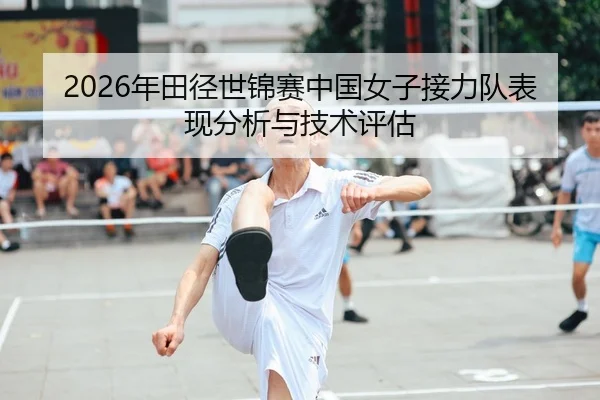 2026年田径世锦赛中国女子接力队表现分析与技术评估