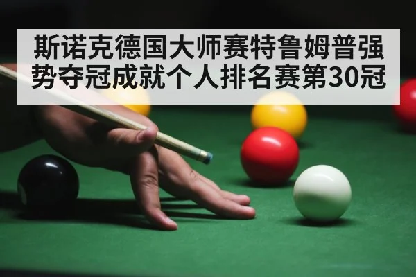 斯诺克德国大师赛特鲁姆普强势夺冠成就个人排名赛第30冠