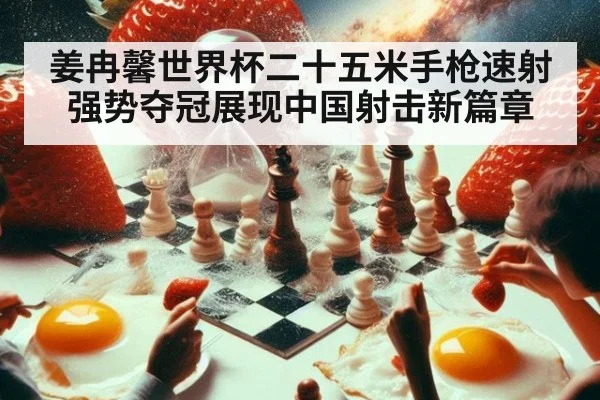 姜冉馨世界杯二十五米手枪速射强势夺冠展现中国射击新篇章