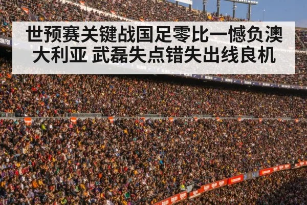 世预赛关键战国足零比一憾负澳大利亚 武磊失点错失出线良机