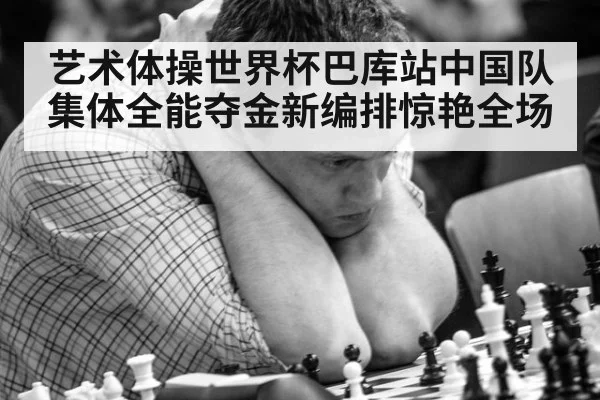 艺术体操世界杯巴库站中国队集体全能夺金新编排惊艳全场