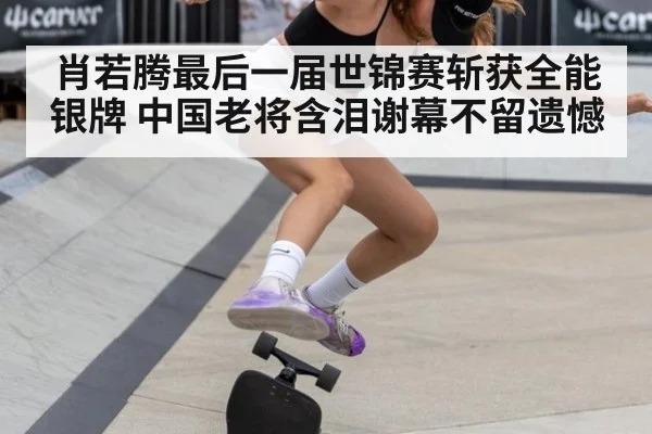 肖若腾最后一届世锦赛斩获全能银牌 中国老将含泪谢幕不留遗憾
